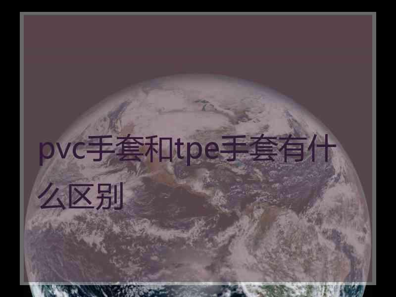 pvc手套和tpe手套有什么区别