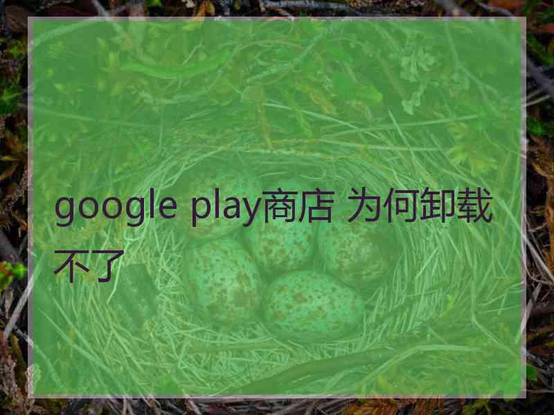 google play商店 为何卸载不了