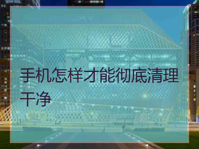 手机怎样才能彻底清理干净