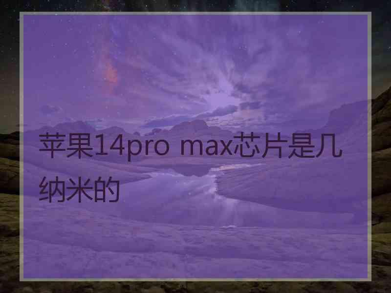 苹果14pro max芯片是几纳米的