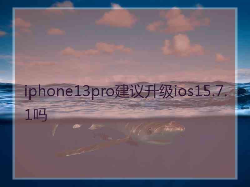 iphone13pro建议升级ios15.7.1吗