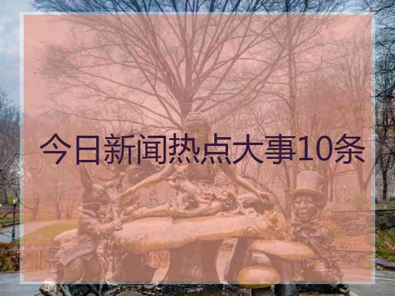 今日新闻热点大事10条