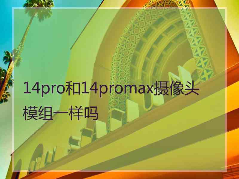 14pro和14promax摄像头模组一样吗