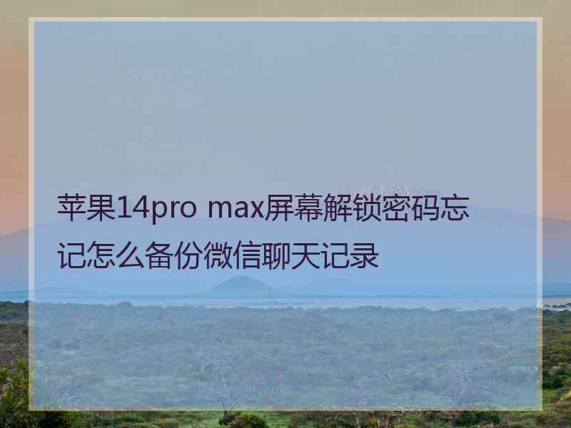 苹果14pro max屏幕解锁密码忘记怎么备份微信聊天记录