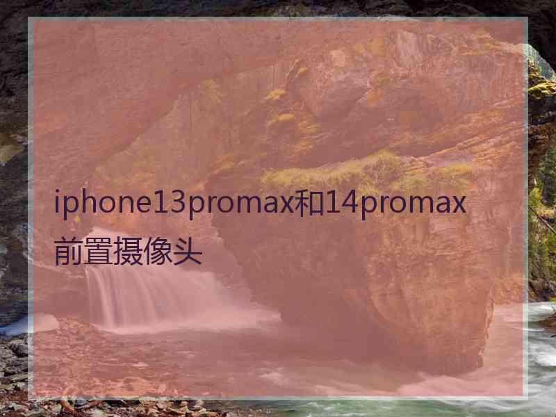 iphone13promax和14promax前置摄像头