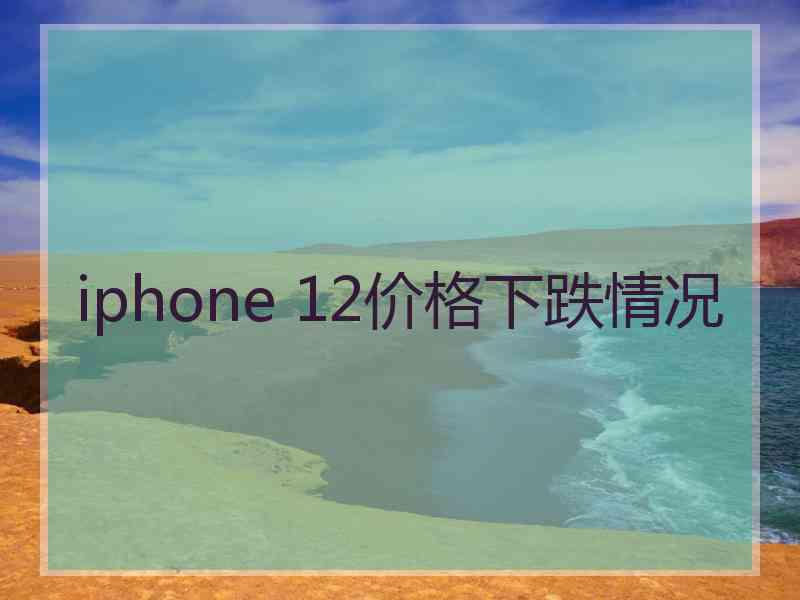 iphone 12价格下跌情况