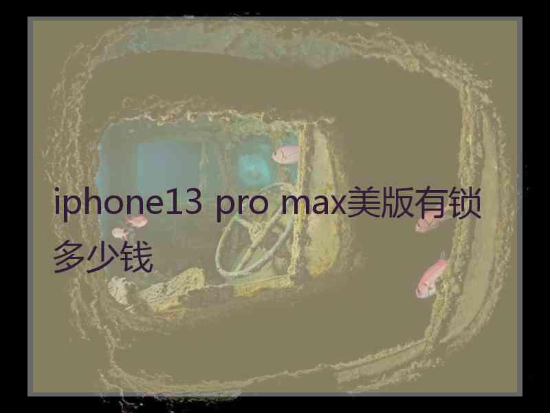 iphone13 pro max美版有锁多少钱