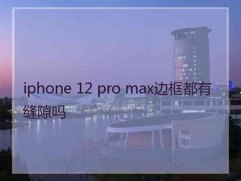 iphone 12 pro max边框都有缝隙吗