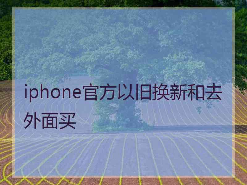 iphone官方以旧换新和去外面买