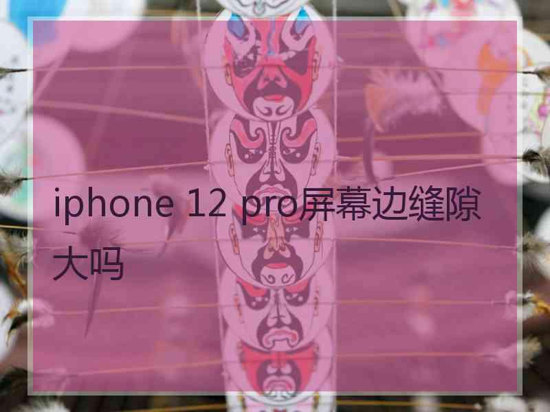 iphone 12 pro屏幕边缝隙大吗