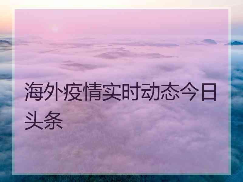 海外疫情实时动态今日头条