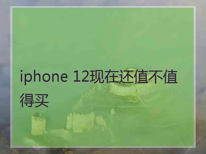 iphone 12现在还值不值得买