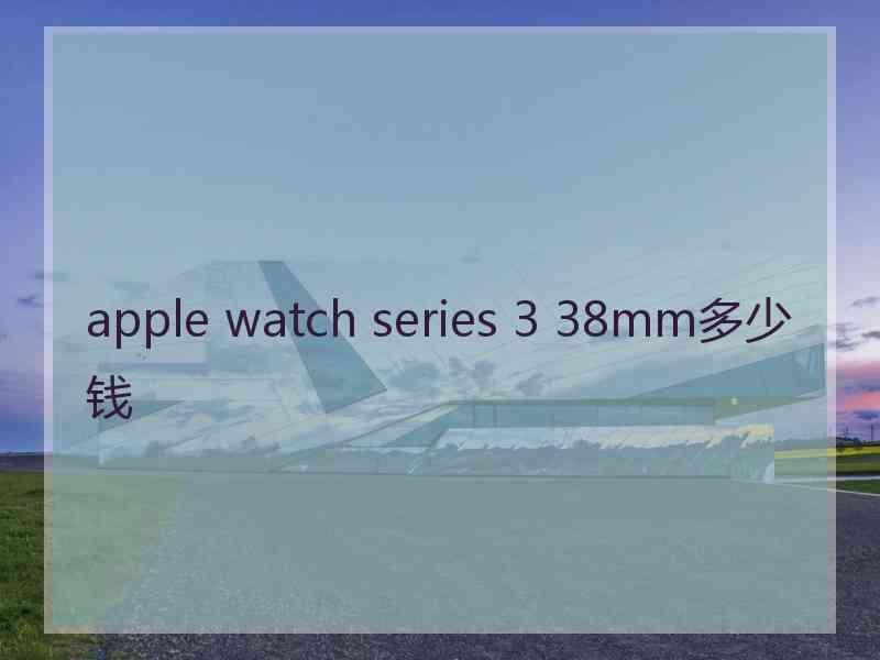 apple watch series 3 38mm多少钱