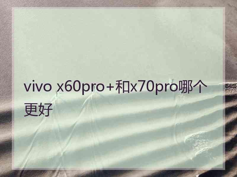 vivo x60pro+和x70pro哪个更好