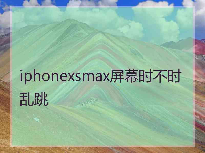 iphonexsmax屏幕时不时乱跳