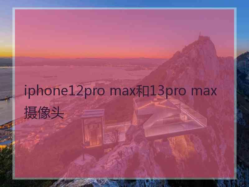 iphone12pro max和13pro max摄像头