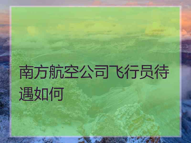 南方航空公司飞行员待遇如何