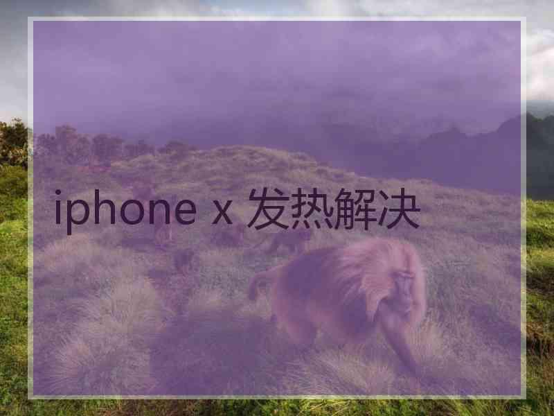 iphone x 发热解决