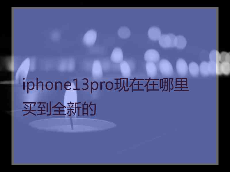 iphone13pro现在在哪里买到全新的