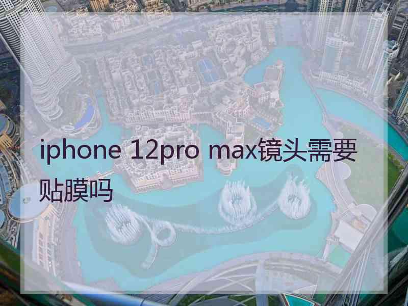 iphone 12pro max镜头需要贴膜吗