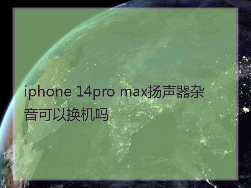 iphone 14pro max扬声器杂音可以换机吗