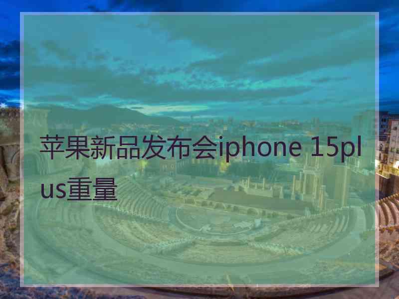 苹果新品发布会iphone 15plus重量