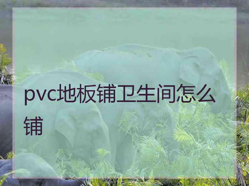 pvc地板铺卫生间怎么铺