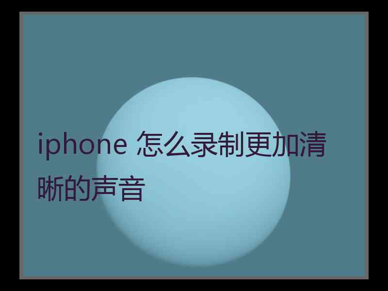 iphone 怎么录制更加清晰的声音