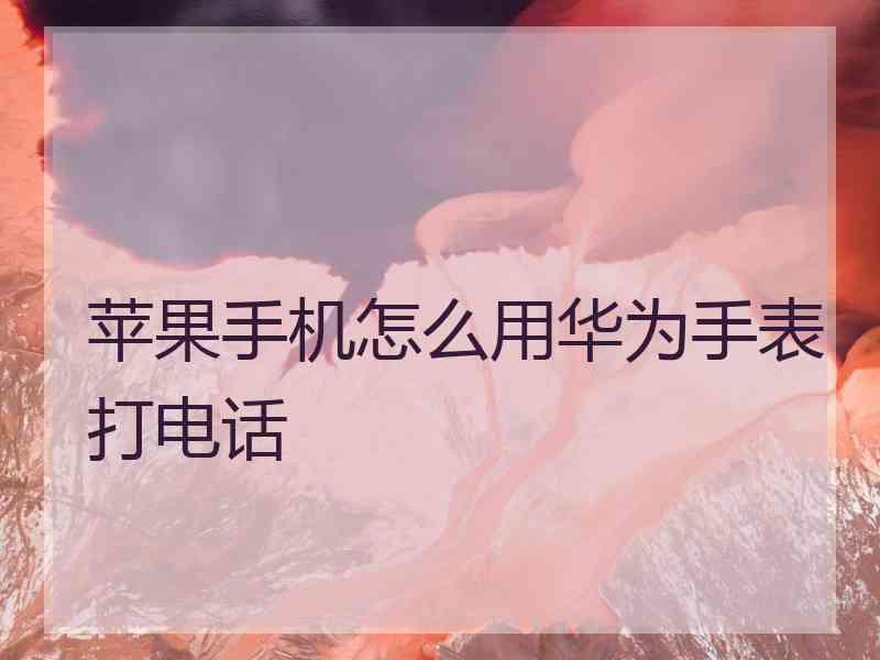 苹果手机怎么用华为手表打电话