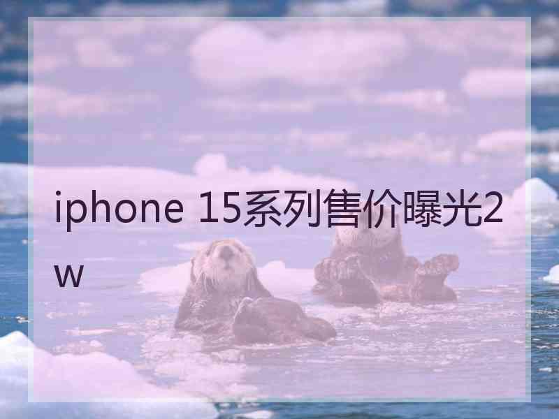 iphone 15系列售价曝光2w