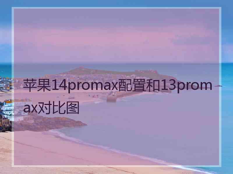 苹果14promax配置和13promax对比图