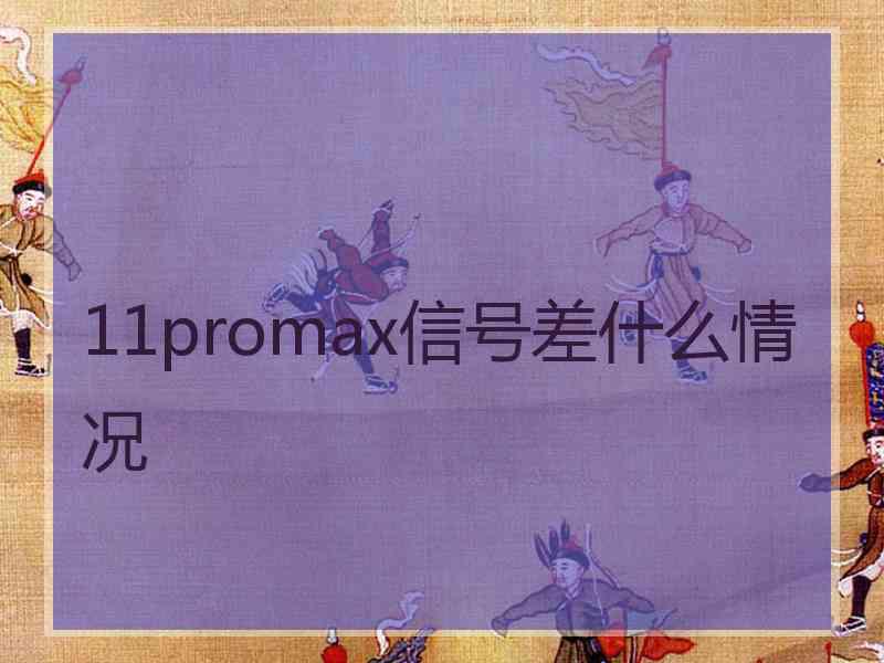 11promax信号差什么情况