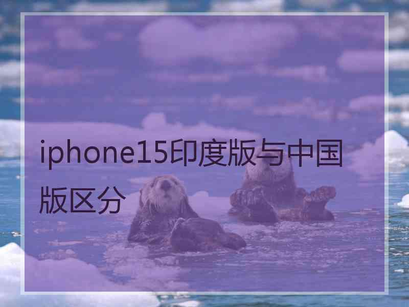 iphone15印度版与中国版区分