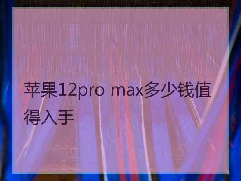 苹果12pro max多少钱值得入手