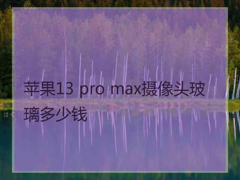 苹果13 pro max摄像头玻璃多少钱