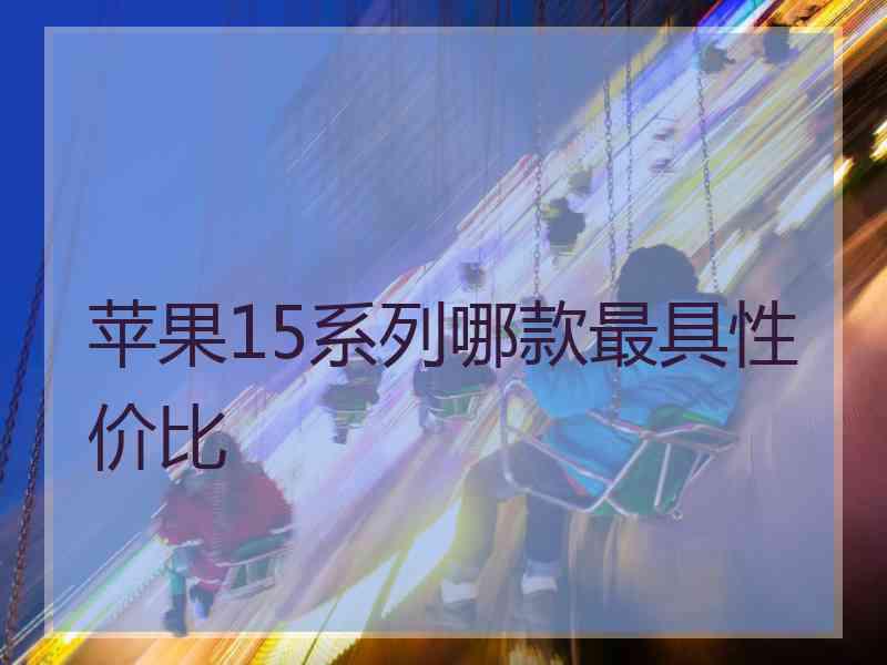 苹果15系列哪款最具性价比