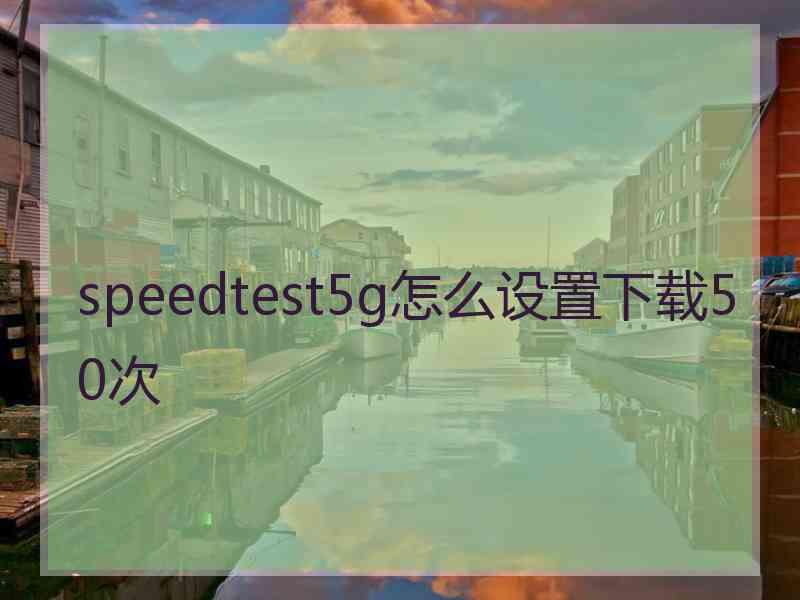 speedtest5g怎么设置下载50次