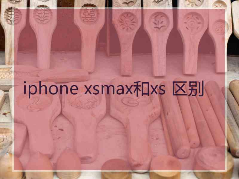 iphone xsmax和xs 区别