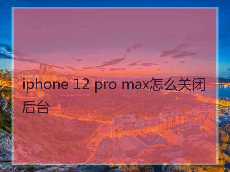 iphone 12 pro max怎么关闭后台