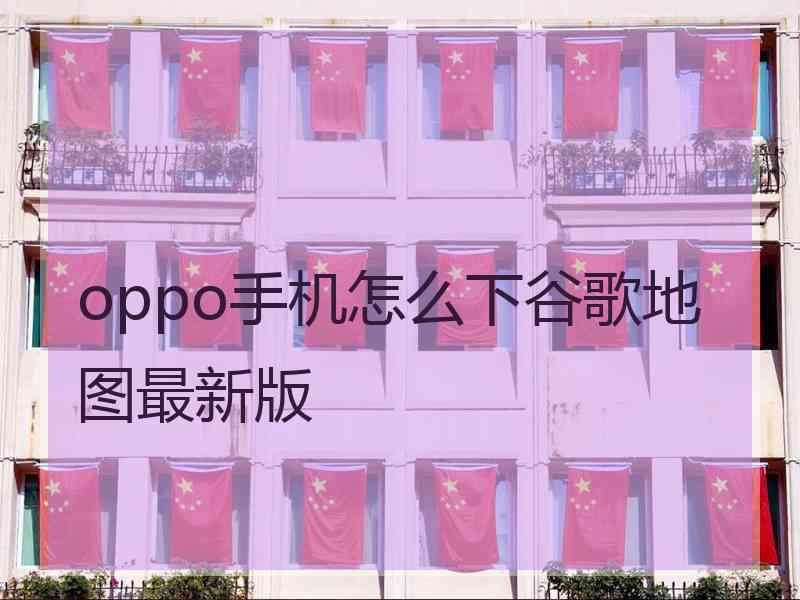 oppo手机怎么下谷歌地图最新版