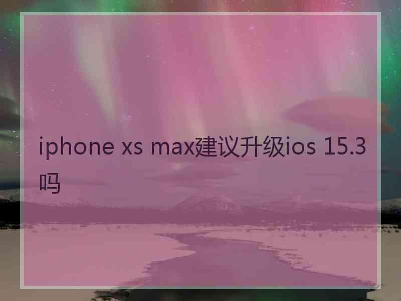 iphone xs max建议升级ios 15.3吗