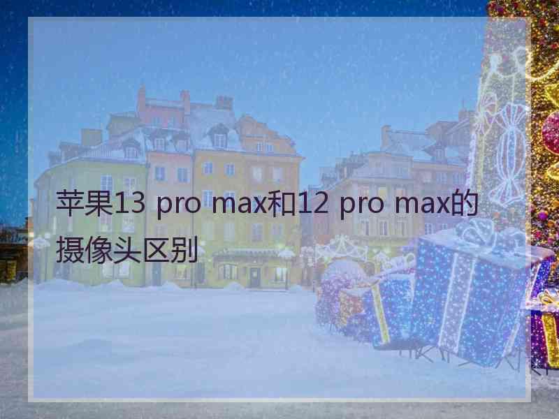 苹果13 pro max和12 pro max的摄像头区别