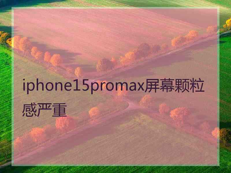 iphone15promax屏幕颗粒感严重