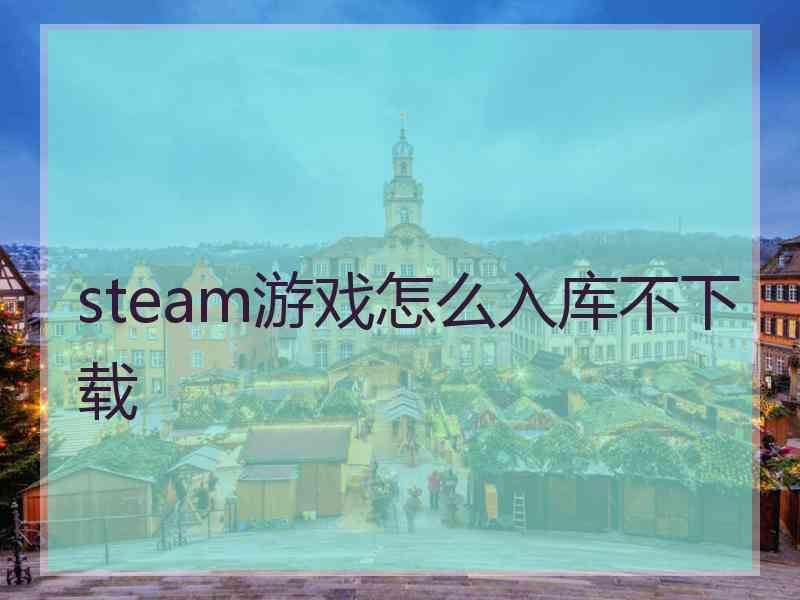 steam游戏怎么入库不下载