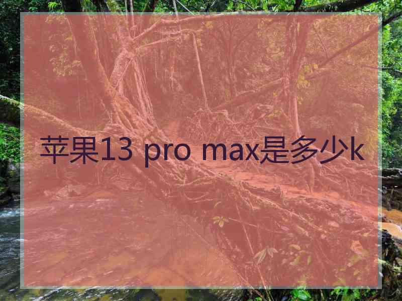 苹果13 pro max是多少k