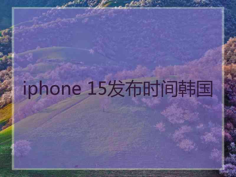 iphone 15发布时间韩国