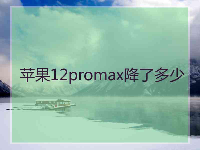 苹果12promax降了多少