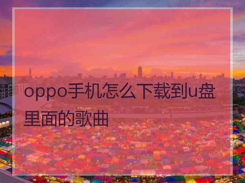 oppo手机怎么下载到u盘里面的歌曲