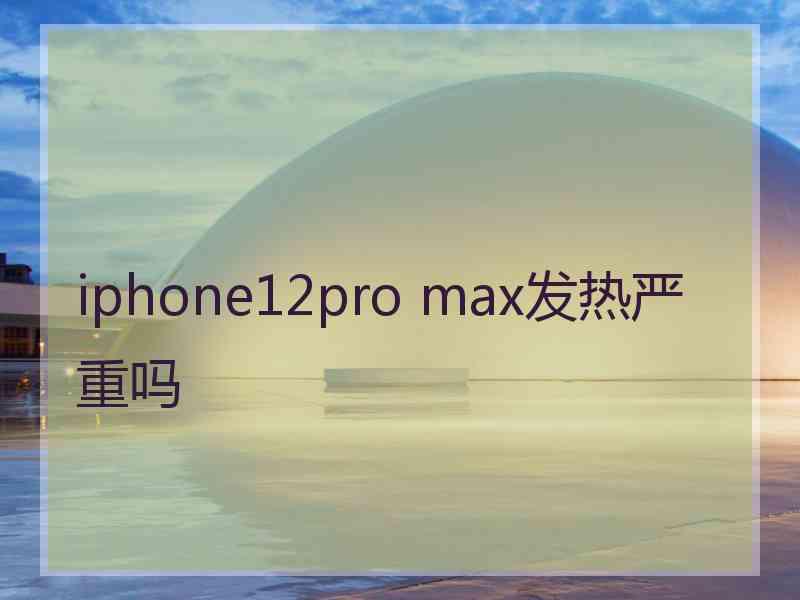 iphone12pro max发热严重吗