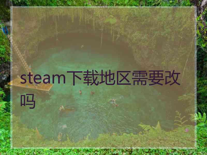 steam下载地区需要改吗